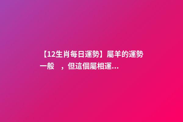 【12生肖每日運勢】屬羊的運勢一般，但這個屬相運勢非常好......-第1張-觀點-玄機派